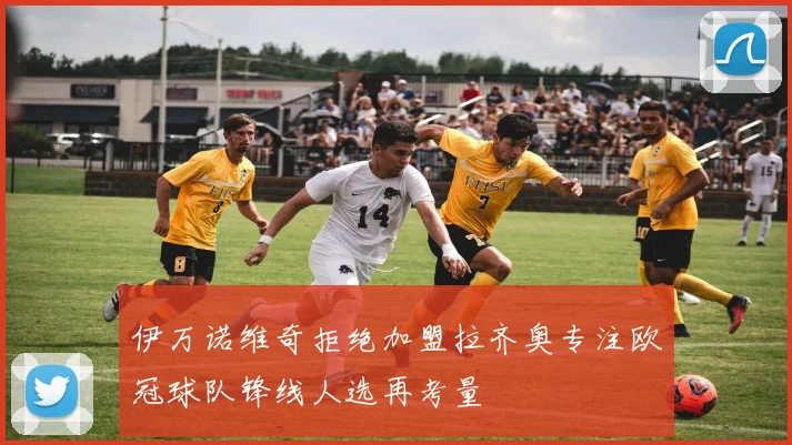 伊万诺维奇拒绝加盟拉齐奥专注欧冠球队锋线人选再考量