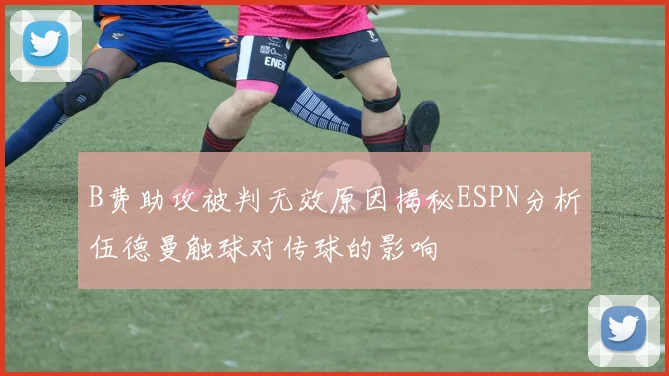 B费助攻被判无效原因揭秘ESPN分析伍德曼触球对传球的影响