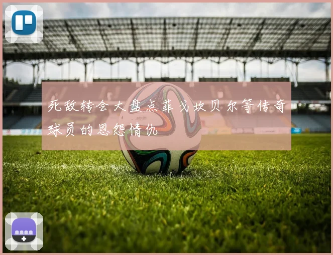 死敌转会大盘点菲戈坎贝尔等传奇球员的恩怨情仇