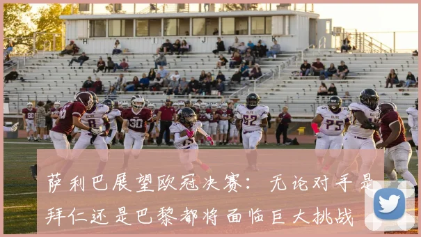 萨利巴展望欧冠决赛：无论对手是拜仁还是巴黎都将面临巨大挑战