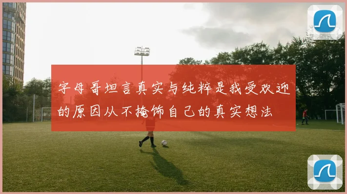 字母哥坦言真实与纯粹是我受欢迎的原因从不掩饰自己的真实想法