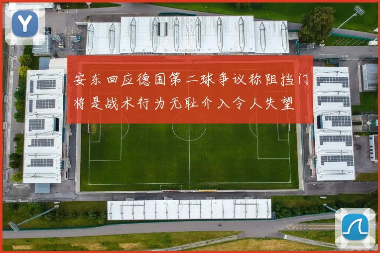 安东回应德国第二球争议称阻挡门将是战术行为无耻介入令人失望