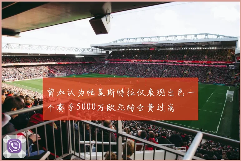 曾加认为帕莱斯特拉仅表现出色一个赛季5000万欧元转会费过高