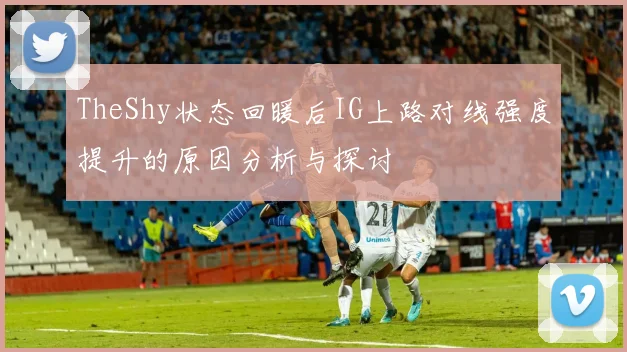 TheShy状态回暖后IG上路对线强度提升的原因分析与探讨