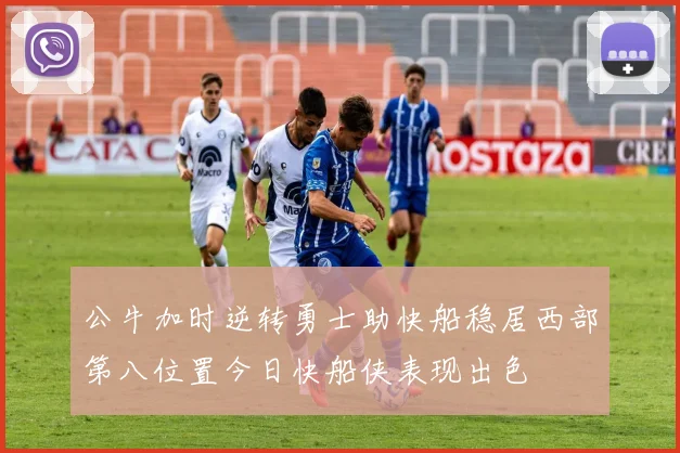 公牛加时逆转勇士助快船稳居西部第八位置今日快船侠表现出色