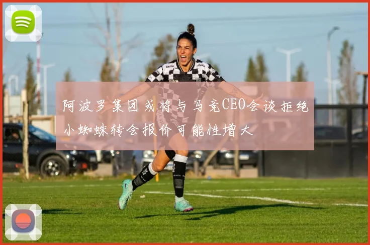 阿波罗集团或将与马竞CEO会谈拒绝小蜘蛛转会报价可能性增大