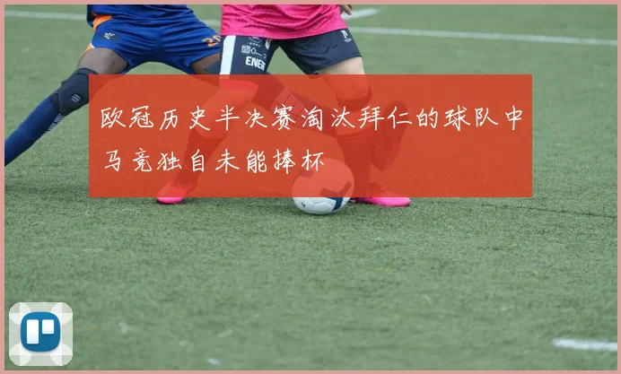 欧冠历史半决赛淘汰拜仁的球队中马竞独自未能捧杯