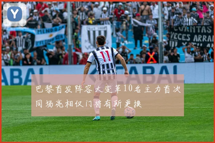 巴黎首发阵容大变革10名主力首次同场亮相仅门将有所更换