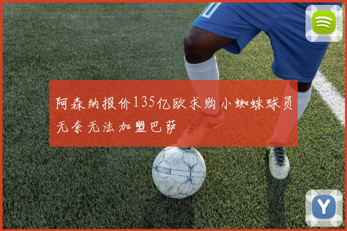 阿森纳报价135亿欧求购小蜘蛛球员无奈无法加盟巴萨