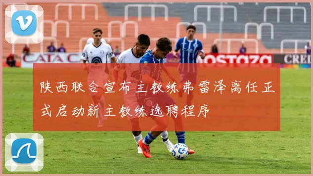 陕西联合宣布主教练弗雷泽离任正式启动新主教练选聘程序