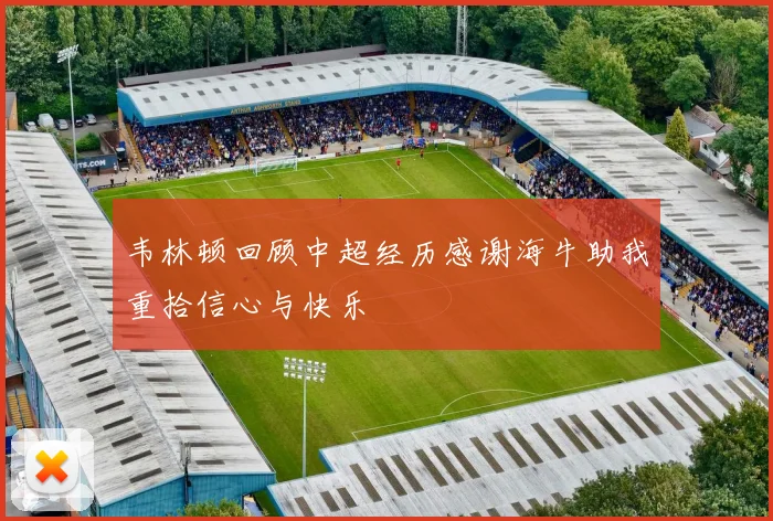 韦林顿回顾中超经历感谢海牛助我重拾信心与快乐
