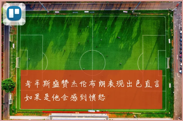 考辛斯盛赞杰伦布朗表现出色直言如果是他会感到愤怒