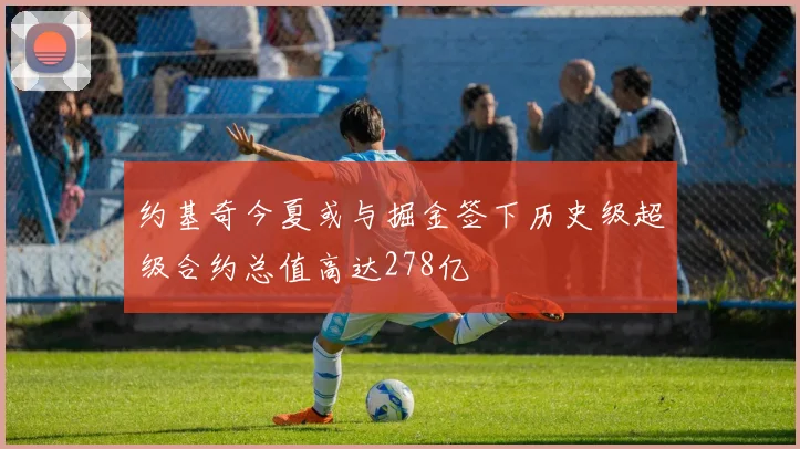 约基奇今夏或与掘金签下历史级超级合约总值高达278亿