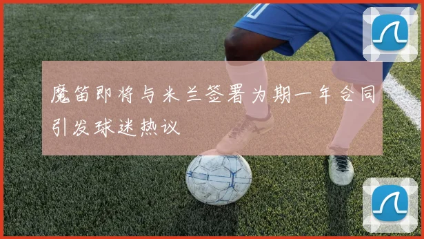 魔笛即将与米兰签署为期一年合同引发球迷热议