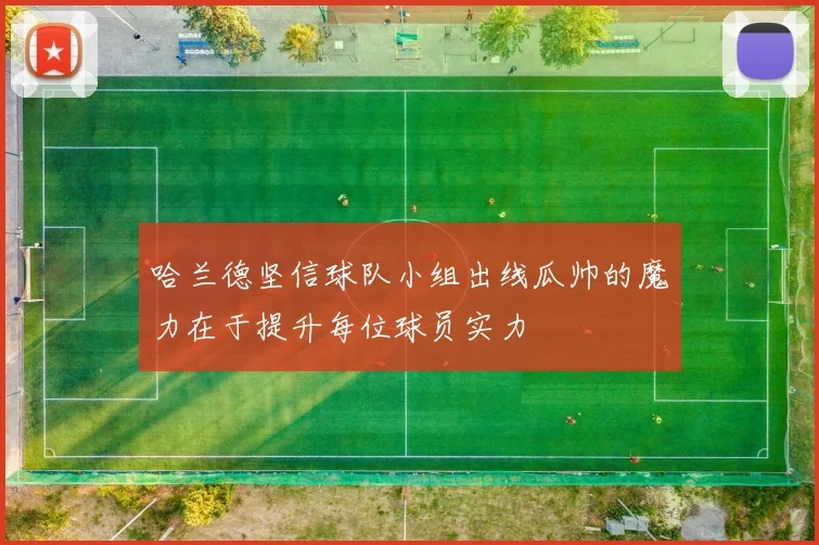 哈兰德坚信球队小组出线瓜帅的魔力在于提升每位球员实力