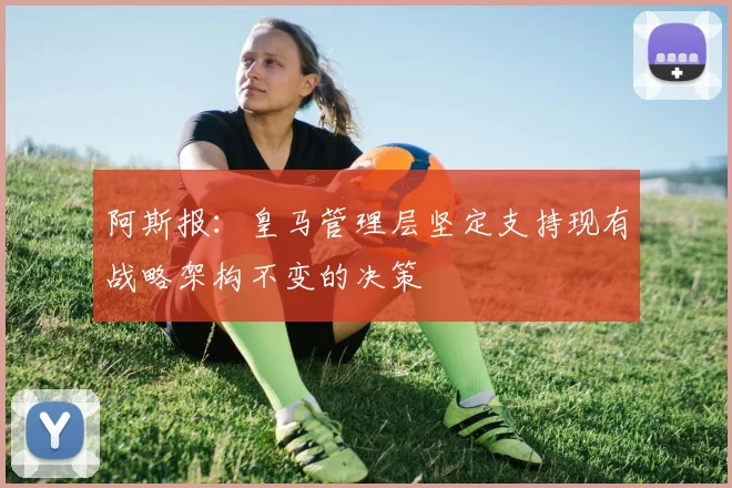 阿斯报：皇马管理层坚定支持现有战略架构不变的决策