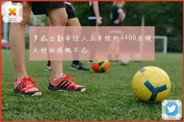 罗威出勤率惊人三年续约4400万埃文特纳感慨不已