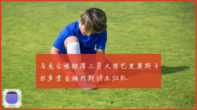 马竞合练缺席三员大将巴里奥斯卡尔多索吉梅内斯仍未归队
