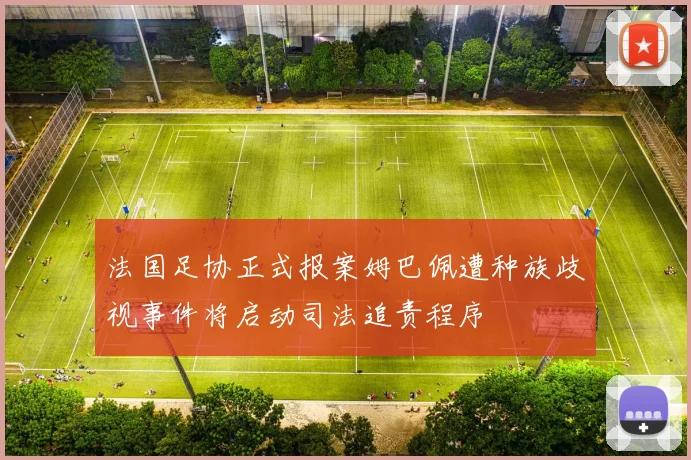 法国足协正式报案姆巴佩遭种族歧视事件将启动司法追责程序