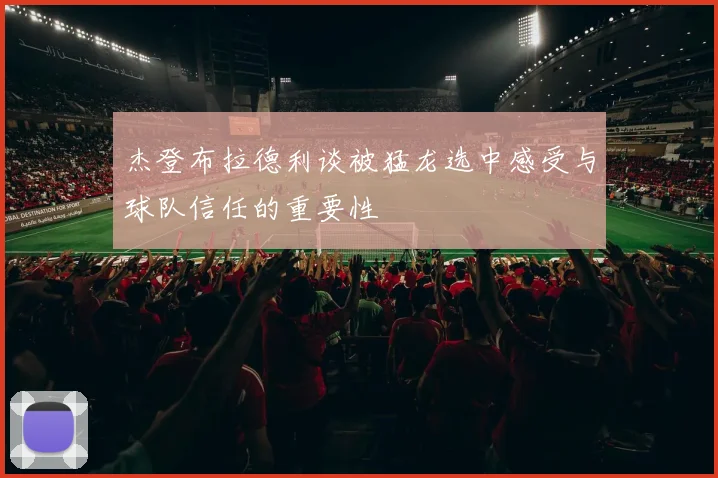 杰登布拉德利谈被猛龙选中感受与球队信任的重要性
