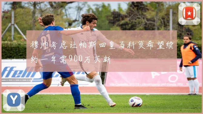 穆帅考虑让帕斯回皇马科莫希望续约一年需900万买断