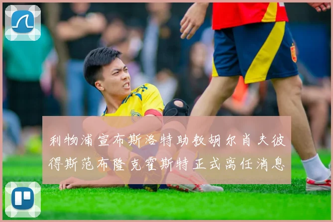 利物浦宣布斯洛特助教胡尔肖夫彼得斯范布隆克霍斯特正式离任消息