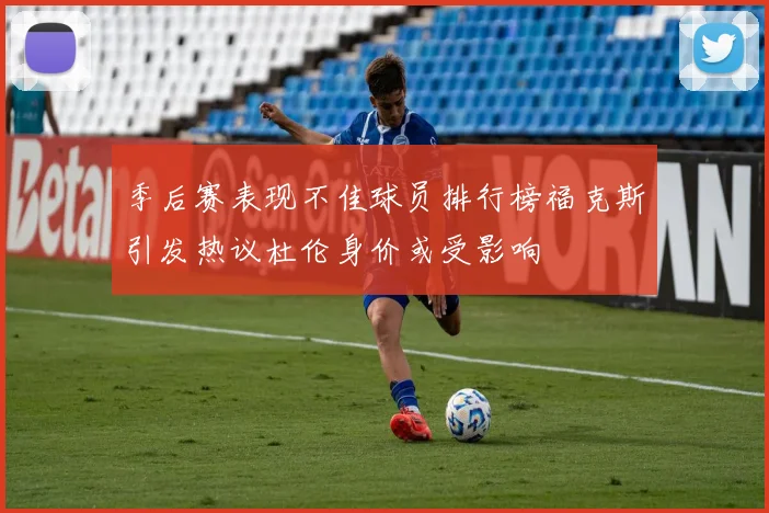 季后赛表现不佳球员排行榜福克斯引发热议杜伦身价或受影响