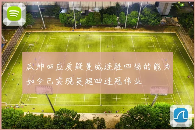 瓜帅回应质疑曼城连胜四场的能力如今已实现英超四连冠伟业