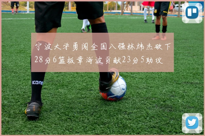 宁波大学勇闯全国八强林炜杰砍下28分6篮板章海波贡献23分5助攻