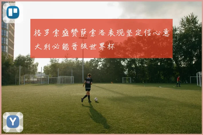 格罗索盛赞萨索洛表现坚定信心意大利必能晋级世界杯