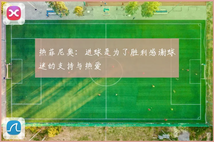 热菲尼奥：进球是为了胜利感谢球迷的支持与热爱