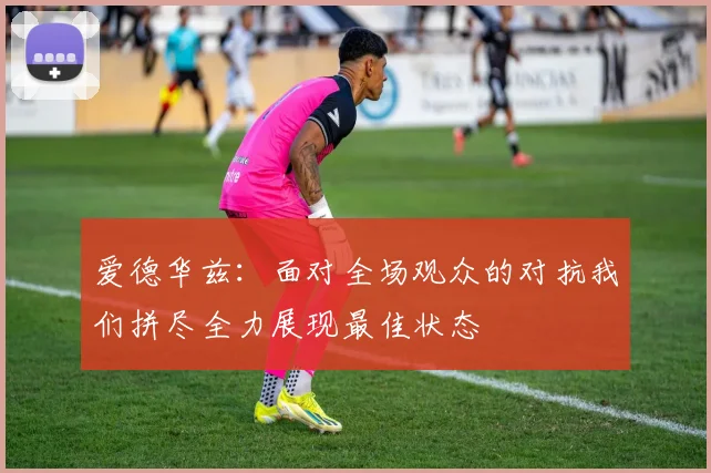 爱德华兹：面对全场观众的对抗我们拼尽全力展现最佳状态