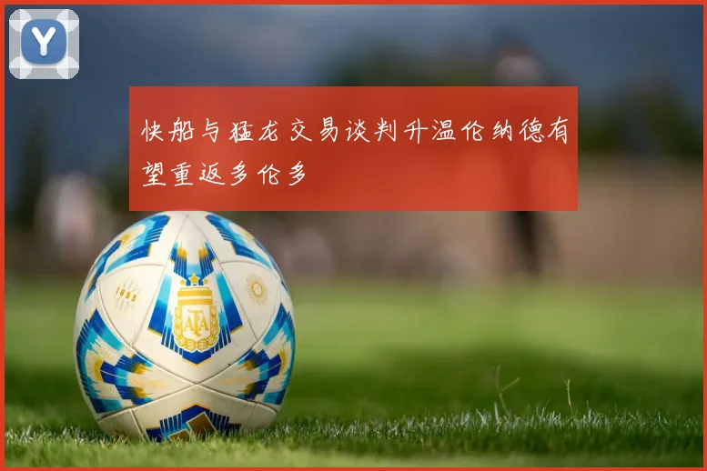 快船与猛龙交易谈判升温伦纳德有望重返多伦多