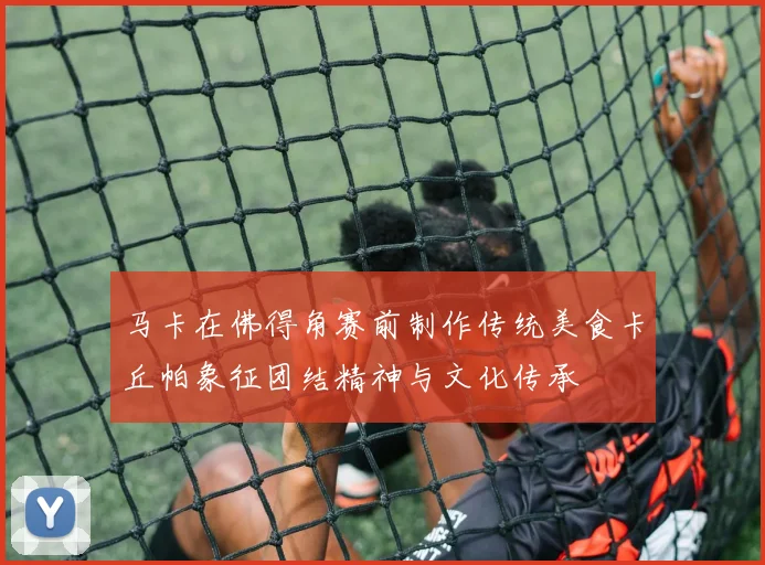 马卡在佛得角赛前制作传统美食卡丘帕象征团结精神与文化传承