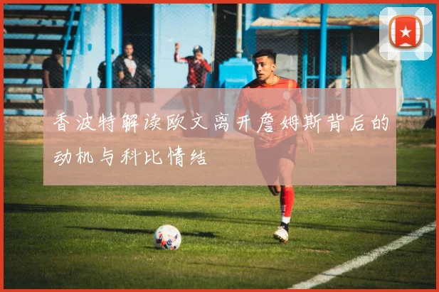 香波特解读欧文离开詹姆斯背后的动机与科比情结