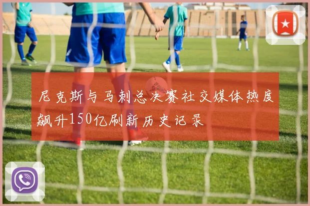 尼克斯与马刺总决赛社交媒体热度飙升150亿刷新历史记录