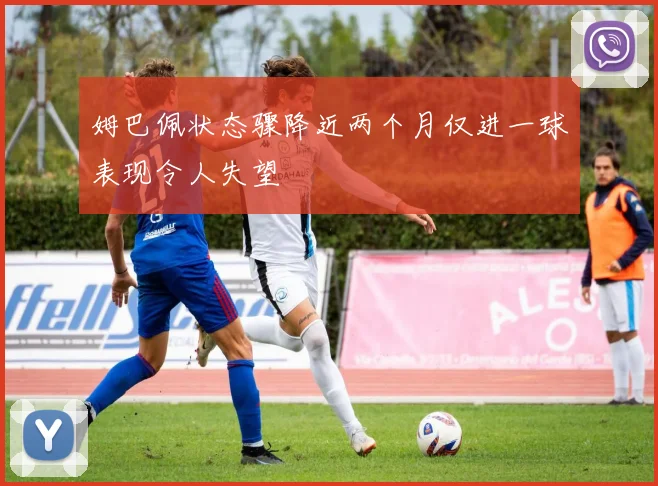 姆巴佩状态骤降近两个月仅进一球表现令人失望
