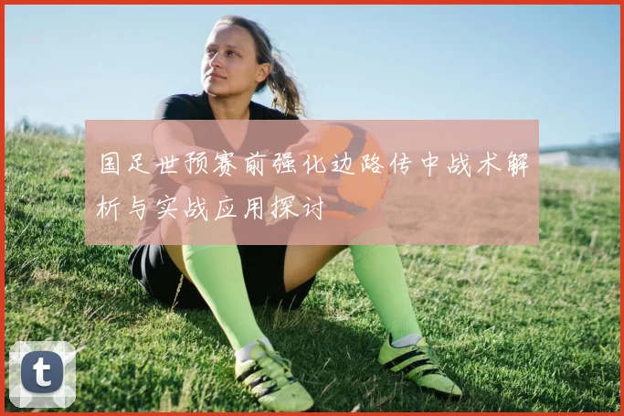国足世预赛前强化边路传中战术解析与实战应用探讨
