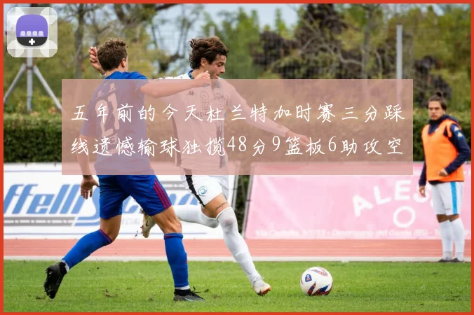 五年前的今天杜兰特加时赛三分踩线遗憾输球独揽48分9篮板6助攻空砍成悲剧