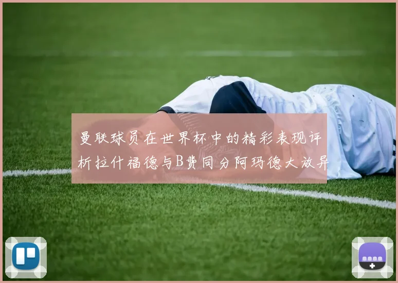 曼联球员在世界杯中的精彩表现评析拉什福德与B费同分阿玛德大放异彩