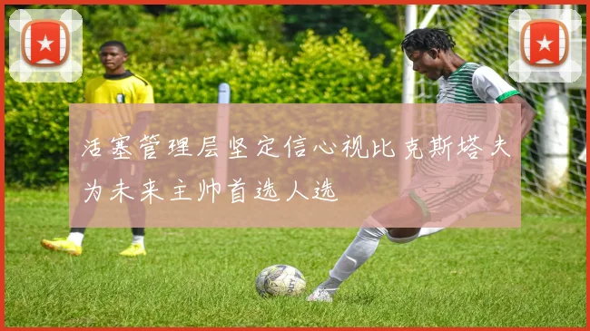活塞管理层坚定信心视比克斯塔夫为未来主帅首选人选
