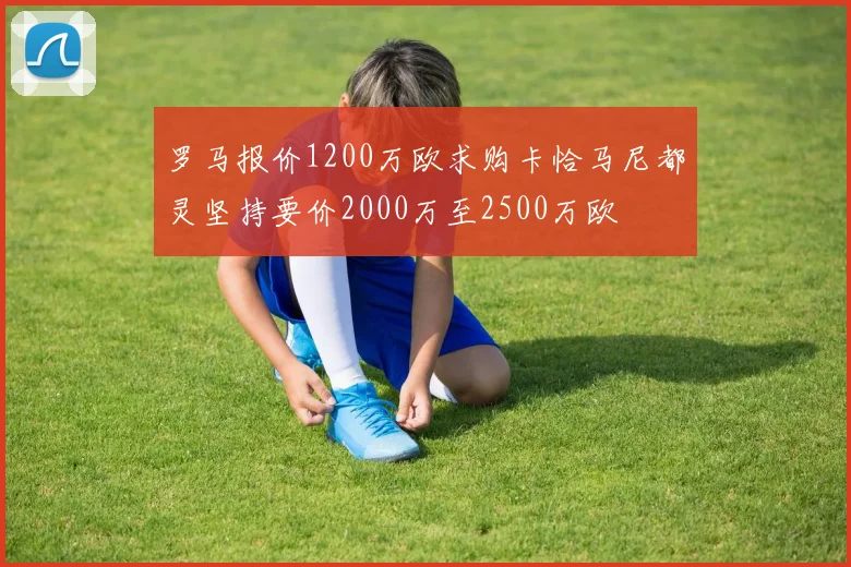 罗马报价1200万欧求购卡恰马尼都灵坚持要价2000万至2500万欧
