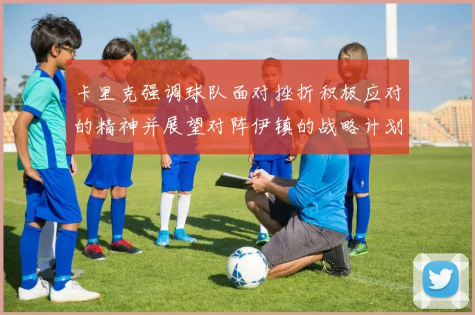 卡里克强调球队面对挫折积极应对的精神并展望对阵伊镇的战略计划