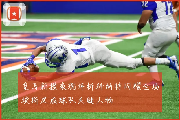 皇马新援表现评析科纳特闪耀全场埃斯皮成球队关键人物
